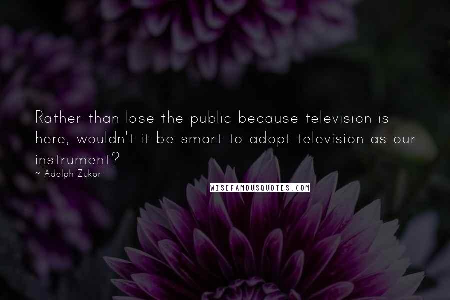 Adolph Zukor Quotes: Rather than lose the public because television is here, wouldn't it be smart to adopt television as our instrument?