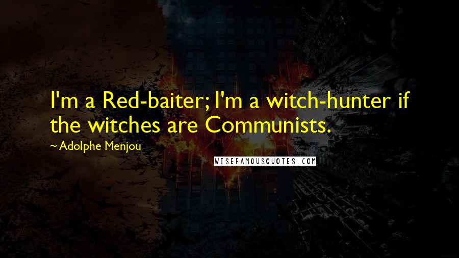 Adolphe Menjou Quotes: I'm a Red-baiter; I'm a witch-hunter if the witches are Communists.