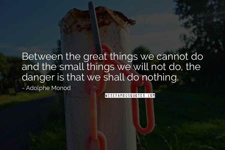 Adolphe Monod Quotes: Between the great things we cannot do and the small things we will not do, the danger is that we shall do nothing.