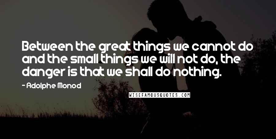Adolphe Monod Quotes: Between the great things we cannot do and the small things we will not do, the danger is that we shall do nothing.