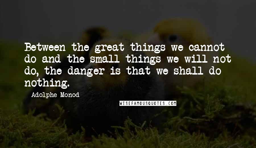 Adolphe Monod Quotes: Between the great things we cannot do and the small things we will not do, the danger is that we shall do nothing.