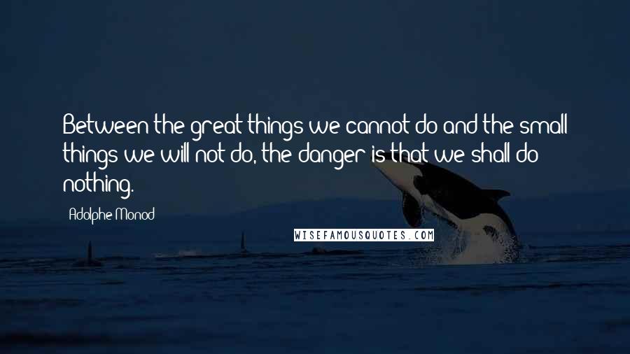 Adolphe Monod Quotes: Between the great things we cannot do and the small things we will not do, the danger is that we shall do nothing.