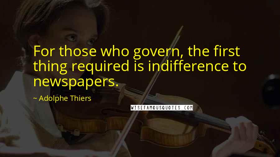 Adolphe Thiers Quotes: For those who govern, the first thing required is indifference to newspapers.