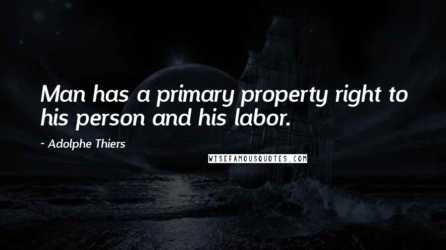 Adolphe Thiers Quotes: Man has a primary property right to his person and his labor.