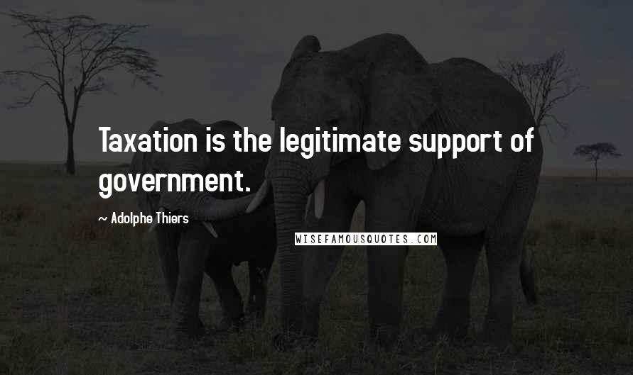 Adolphe Thiers Quotes: Taxation is the legitimate support of government.