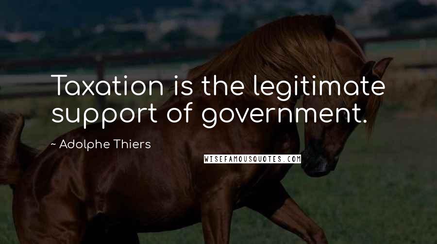 Adolphe Thiers Quotes: Taxation is the legitimate support of government.