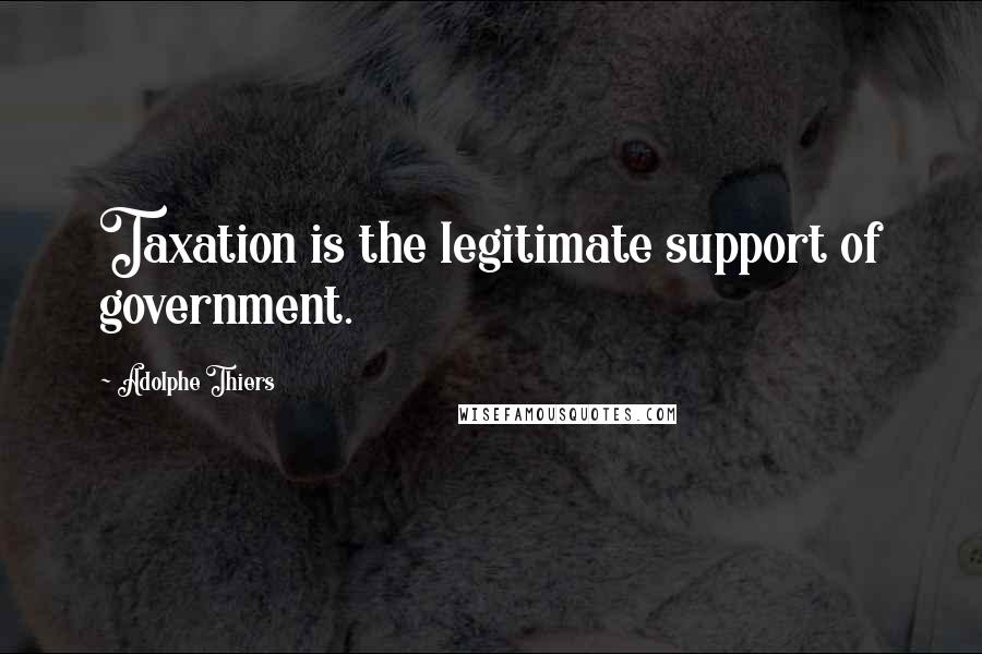 Adolphe Thiers Quotes: Taxation is the legitimate support of government.