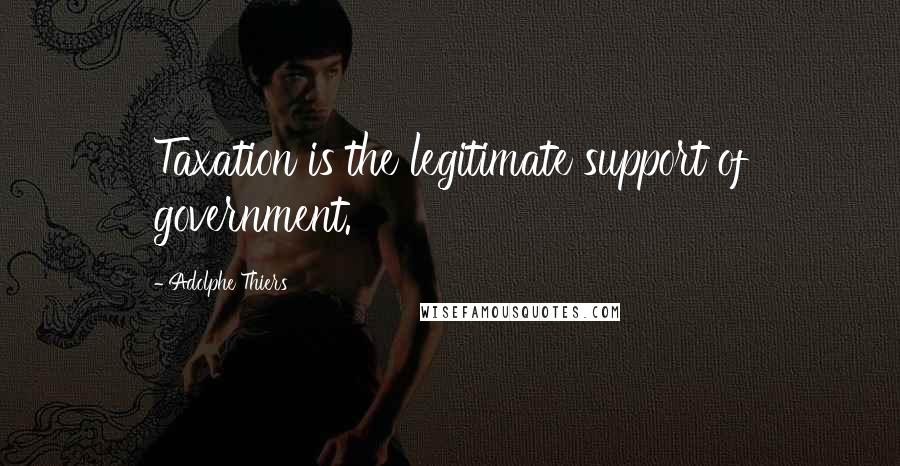 Adolphe Thiers Quotes: Taxation is the legitimate support of government.