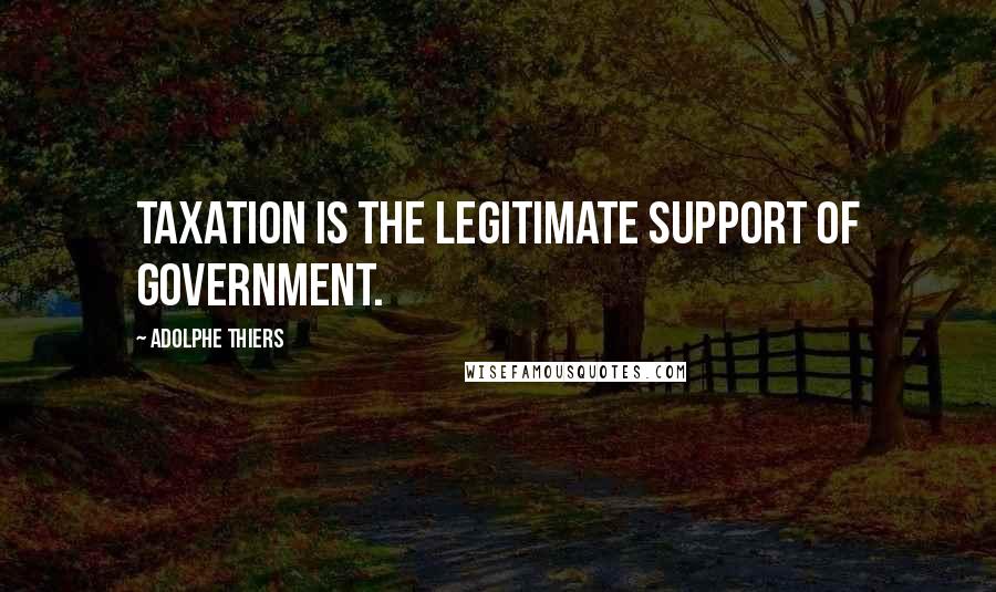 Adolphe Thiers Quotes: Taxation is the legitimate support of government.