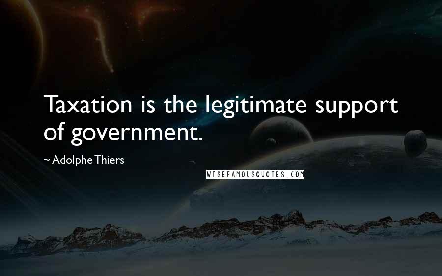 Adolphe Thiers Quotes: Taxation is the legitimate support of government.