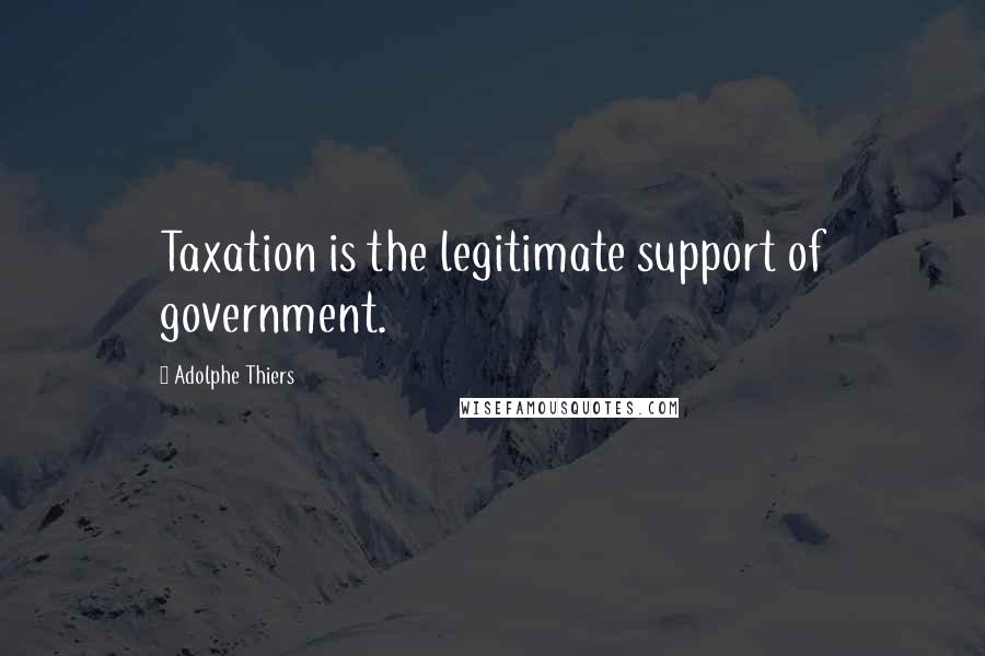 Adolphe Thiers Quotes: Taxation is the legitimate support of government.