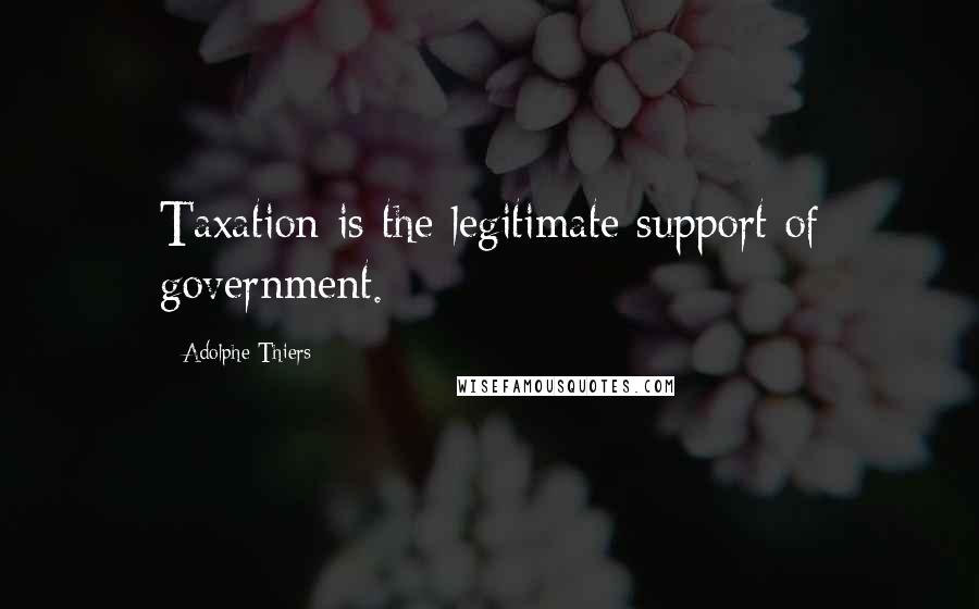 Adolphe Thiers Quotes: Taxation is the legitimate support of government.