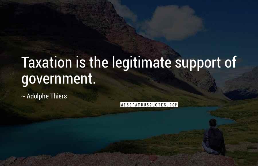 Adolphe Thiers Quotes: Taxation is the legitimate support of government.