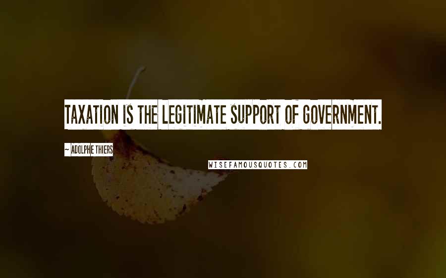Adolphe Thiers Quotes: Taxation is the legitimate support of government.
