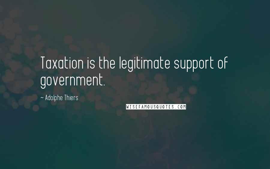 Adolphe Thiers Quotes: Taxation is the legitimate support of government.