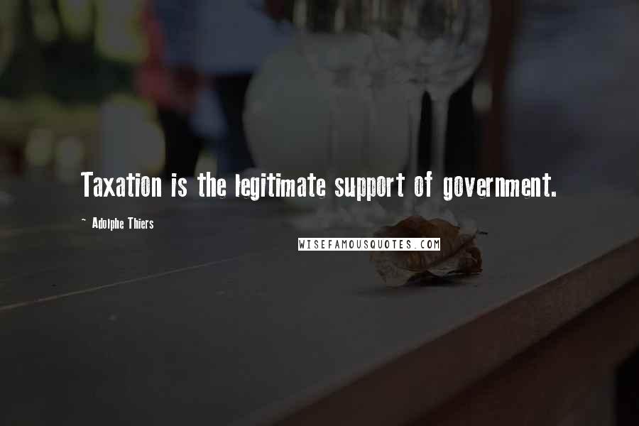 Adolphe Thiers Quotes: Taxation is the legitimate support of government.