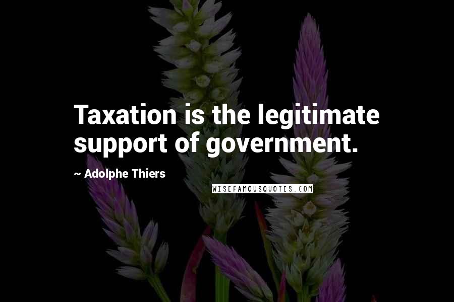 Adolphe Thiers Quotes: Taxation is the legitimate support of government.