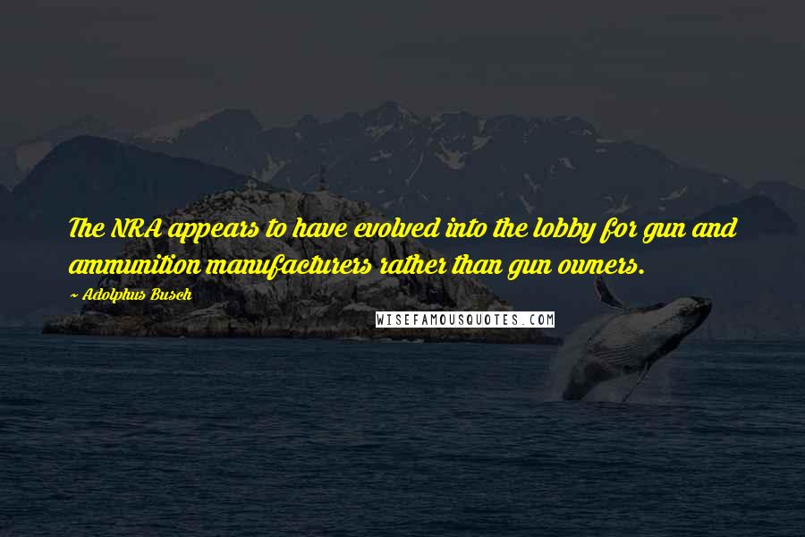 Adolphus Busch Quotes: The NRA appears to have evolved into the lobby for gun and ammunition manufacturers rather than gun owners.