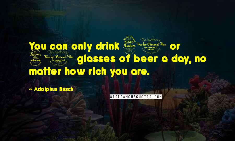 Adolphus Busch Quotes: You can only drink 30 or 40 glasses of beer a day, no matter how rich you are.