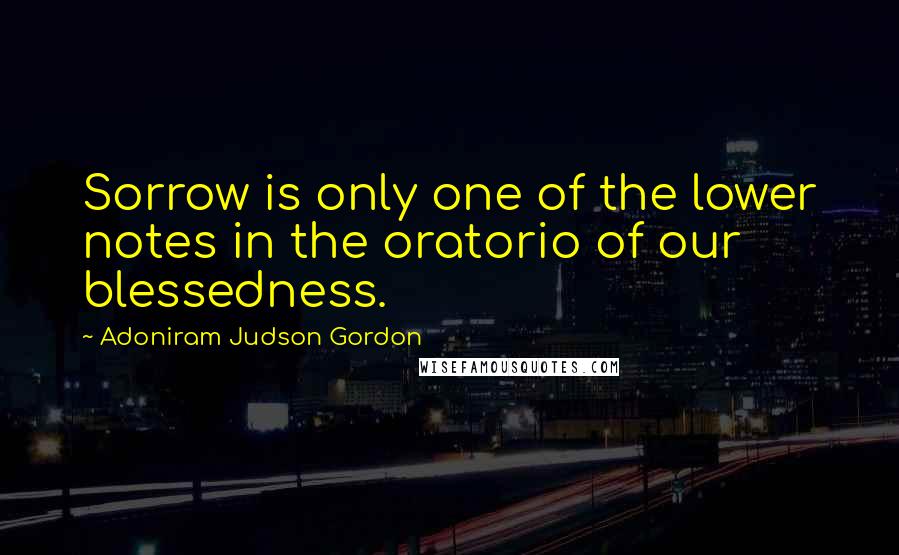 Adoniram Judson Gordon Quotes: Sorrow is only one of the lower notes in the oratorio of our blessedness.