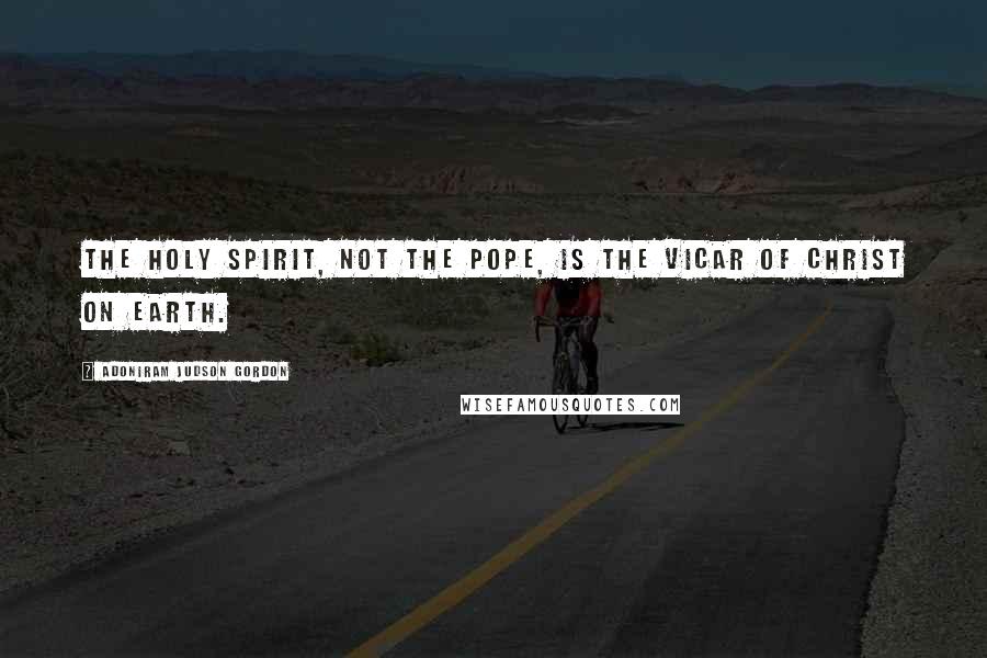 Adoniram Judson Gordon Quotes: The Holy Spirit, not the pope, is the vicar of Christ on earth.