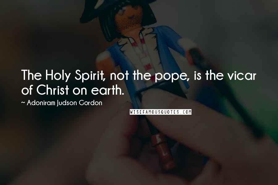 Adoniram Judson Gordon Quotes: The Holy Spirit, not the pope, is the vicar of Christ on earth.