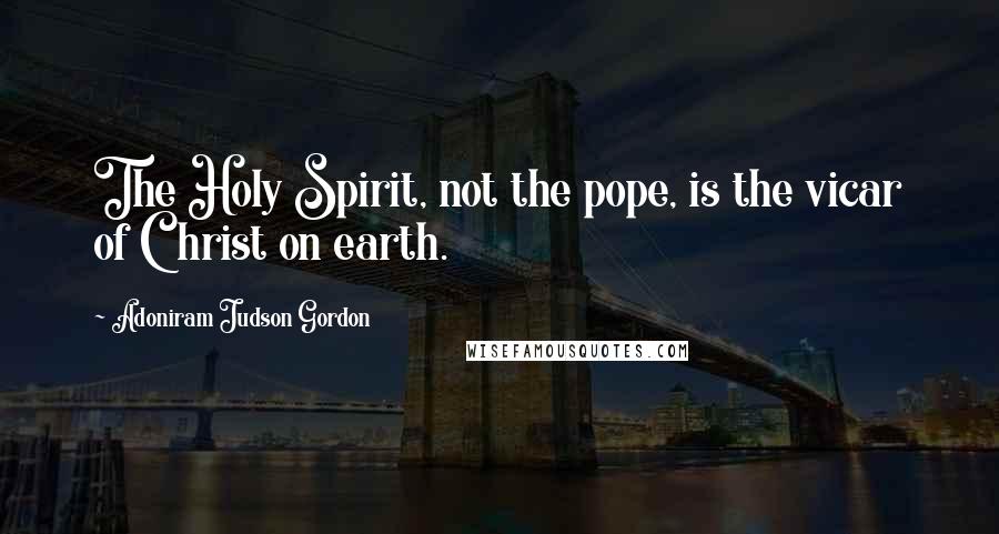 Adoniram Judson Gordon Quotes: The Holy Spirit, not the pope, is the vicar of Christ on earth.