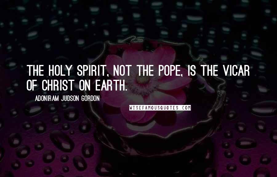 Adoniram Judson Gordon Quotes: The Holy Spirit, not the pope, is the vicar of Christ on earth.