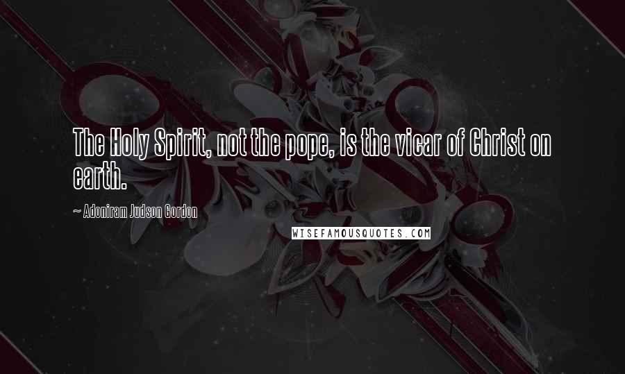 Adoniram Judson Gordon Quotes: The Holy Spirit, not the pope, is the vicar of Christ on earth.