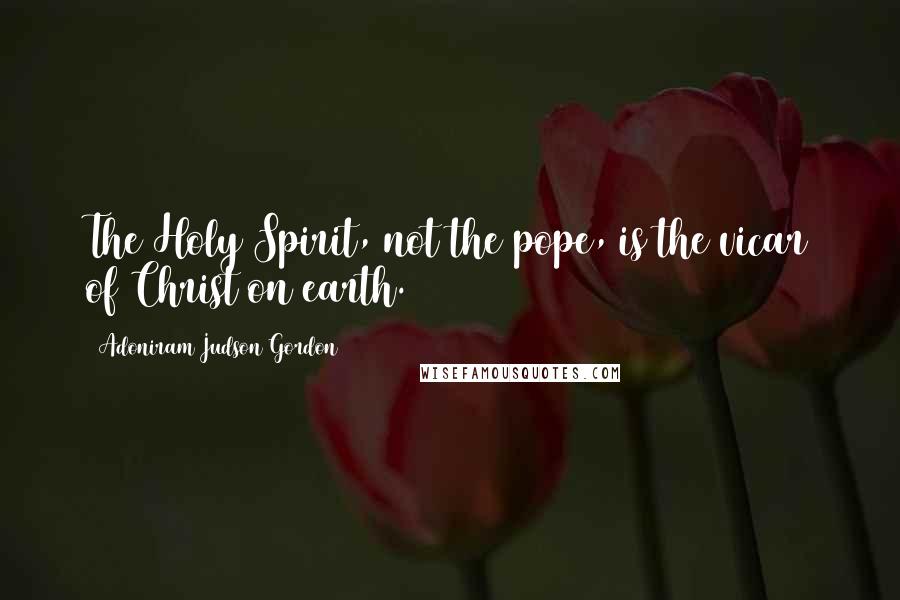 Adoniram Judson Gordon Quotes: The Holy Spirit, not the pope, is the vicar of Christ on earth.