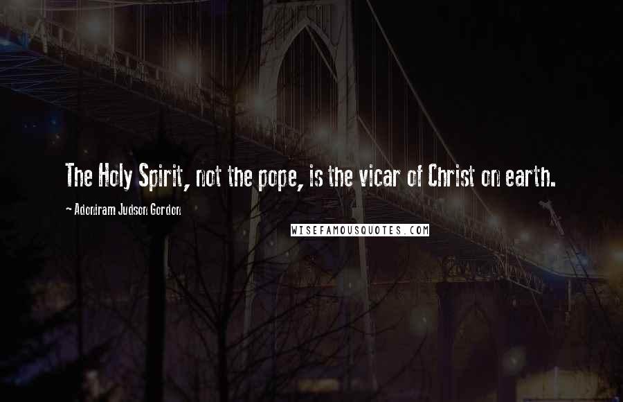 Adoniram Judson Gordon Quotes: The Holy Spirit, not the pope, is the vicar of Christ on earth.