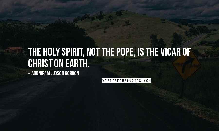 Adoniram Judson Gordon Quotes: The Holy Spirit, not the pope, is the vicar of Christ on earth.