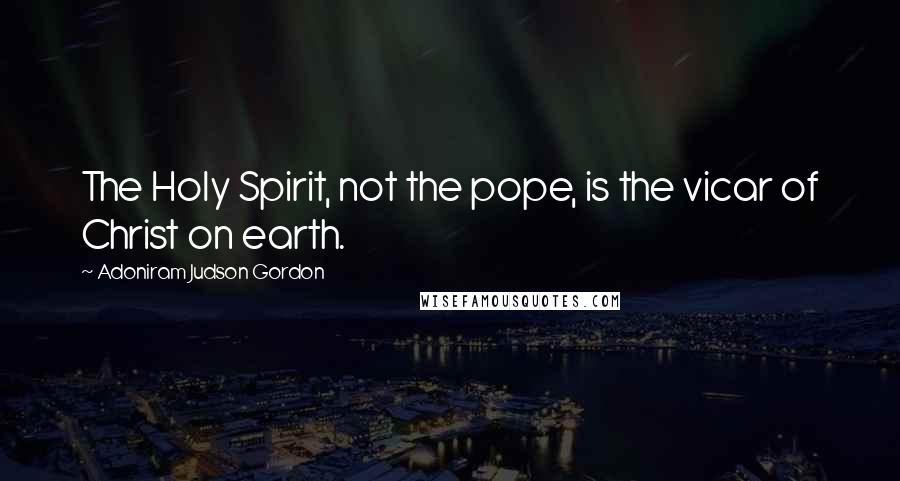 Adoniram Judson Gordon Quotes: The Holy Spirit, not the pope, is the vicar of Christ on earth.