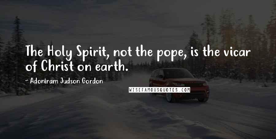 Adoniram Judson Gordon Quotes: The Holy Spirit, not the pope, is the vicar of Christ on earth.