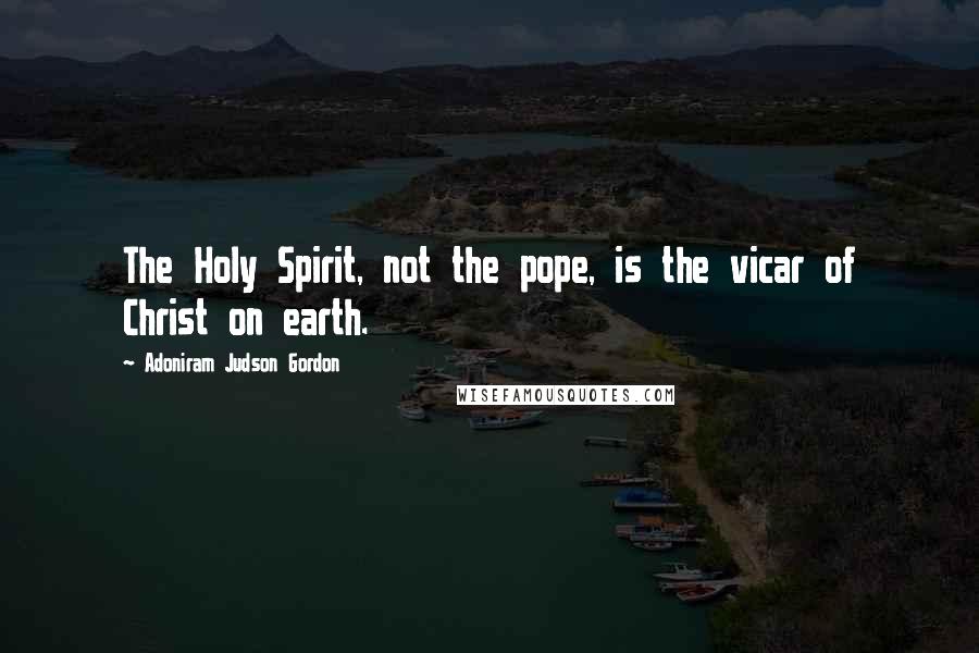 Adoniram Judson Gordon Quotes: The Holy Spirit, not the pope, is the vicar of Christ on earth.