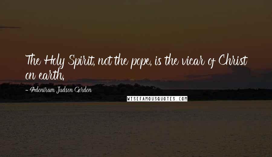 Adoniram Judson Gordon Quotes: The Holy Spirit, not the pope, is the vicar of Christ on earth.