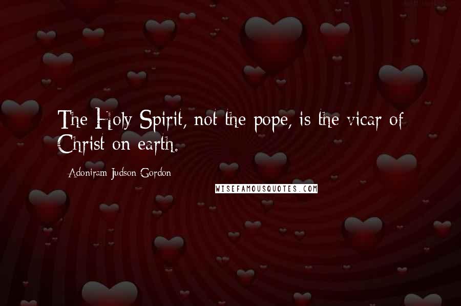 Adoniram Judson Gordon Quotes: The Holy Spirit, not the pope, is the vicar of Christ on earth.