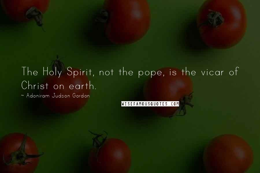 Adoniram Judson Gordon Quotes: The Holy Spirit, not the pope, is the vicar of Christ on earth.