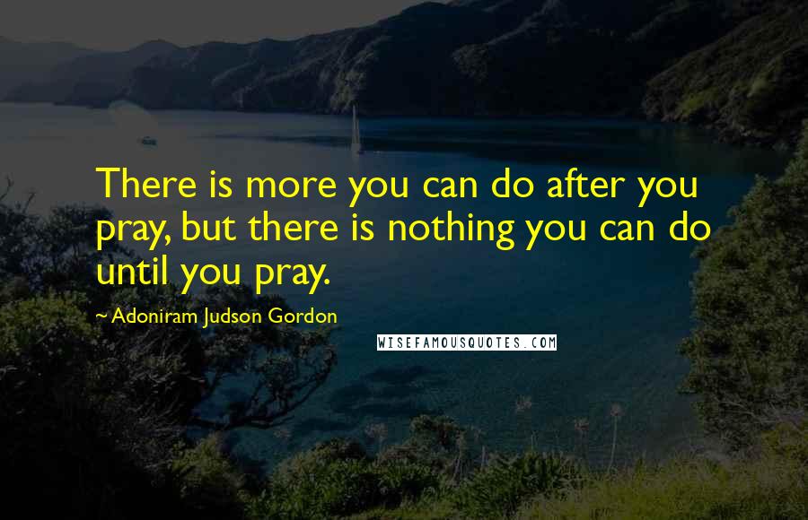 Adoniram Judson Gordon Quotes: There is more you can do after you pray, but there is nothing you can do until you pray.