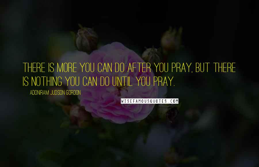Adoniram Judson Gordon Quotes: There is more you can do after you pray, but there is nothing you can do until you pray.