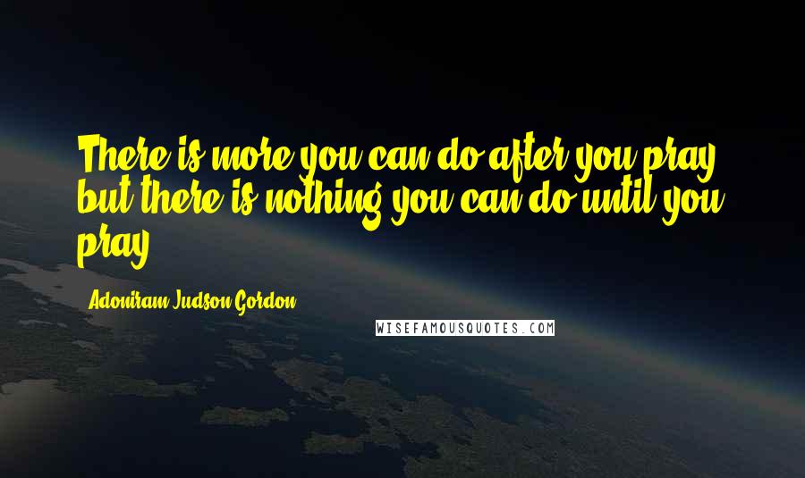 Adoniram Judson Gordon Quotes: There is more you can do after you pray, but there is nothing you can do until you pray.