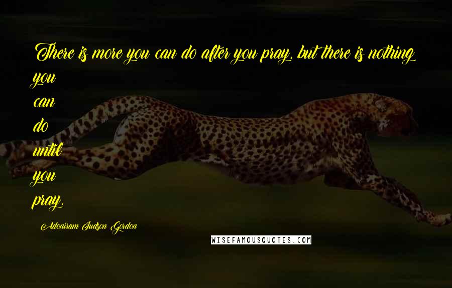 Adoniram Judson Gordon Quotes: There is more you can do after you pray, but there is nothing you can do until you pray.