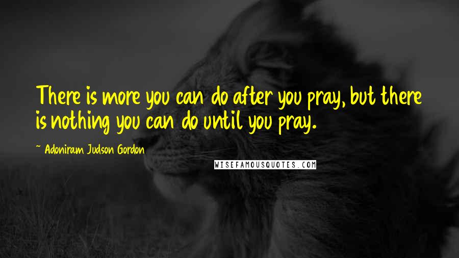 Adoniram Judson Gordon Quotes: There is more you can do after you pray, but there is nothing you can do until you pray.