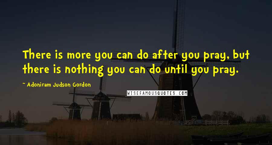 Adoniram Judson Gordon Quotes: There is more you can do after you pray, but there is nothing you can do until you pray.