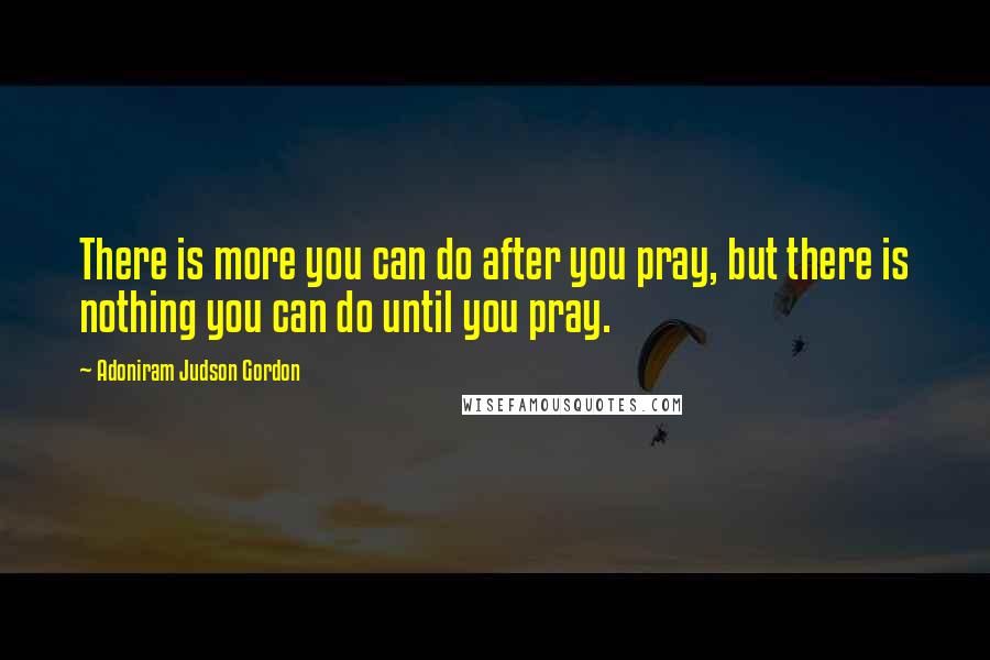 Adoniram Judson Gordon Quotes: There is more you can do after you pray, but there is nothing you can do until you pray.