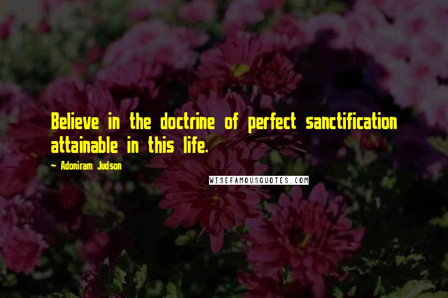 Adoniram Judson Quotes: Believe in the doctrine of perfect sanctification attainable in this life.