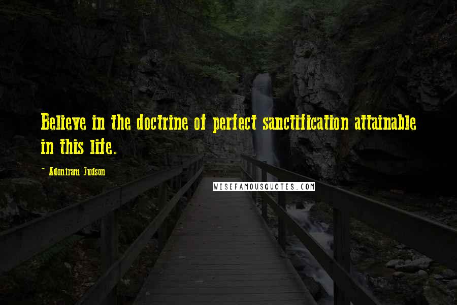 Adoniram Judson Quotes: Believe in the doctrine of perfect sanctification attainable in this life.