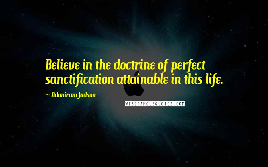Adoniram Judson Quotes: Believe in the doctrine of perfect sanctification attainable in this life.