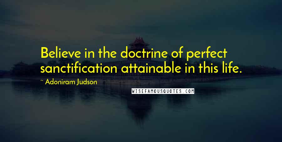 Adoniram Judson Quotes: Believe in the doctrine of perfect sanctification attainable in this life.