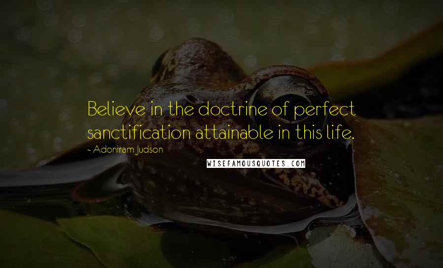 Adoniram Judson Quotes: Believe in the doctrine of perfect sanctification attainable in this life.